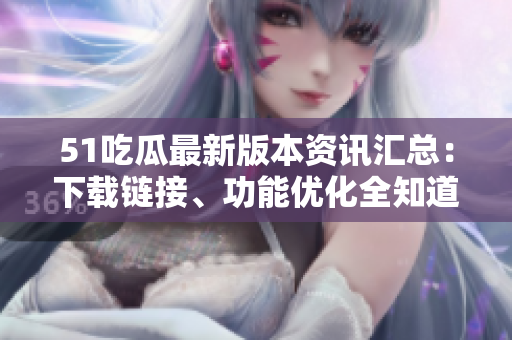 51吃瓜最新版本資訊匯總：下載鏈接、功能優(yōu)化全知道