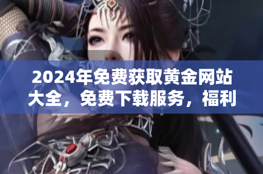 2024年免費(fèi)獲取黃金網(wǎng)站大全，免費(fèi)下載服務(wù)，福利領(lǐng)取速度快
