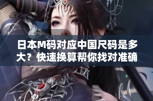 日本M碼對(duì)應(yīng)中國(guó)尺碼是多大？快速換算幫你找對(duì)準(zhǔn)確尺碼