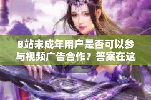 B站未成年用戶是否可以參與視頻廣告合作？答案在這里