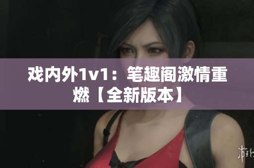 戲內(nèi)外1v1：筆趣閣激情重燃【全新版本】
