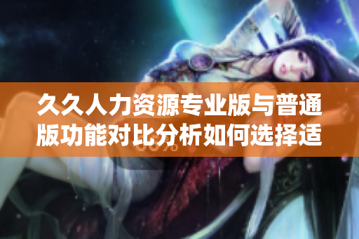 久久人力資源專業(yè)版與普通版功能對(duì)比分析如何選擇適合企業(yè)的人力資源管理系統(tǒng)？