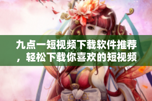 九點(diǎn)一短視頻下載軟件推薦，輕松下載你喜歡的短視頻
