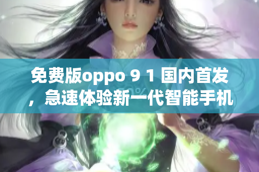免費(fèi)版oppo 9 1 國(guó)內(nèi)首發(fā)，急速體驗(yàn)新一代智能手機(jī)功能