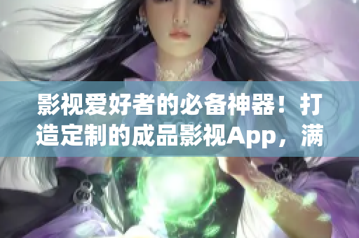 影視愛(ài)好者的必備神器！打造定制的成品影視App，滿(mǎn)足您的觀影需求