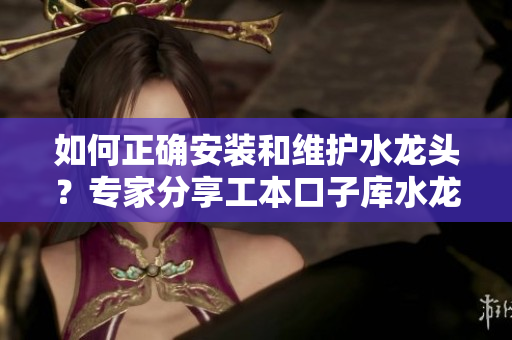 如何正確安裝和維護(hù)水龍頭？專家分享工本口子庫(kù)水龍頭的使用技巧和保養(yǎng)方法