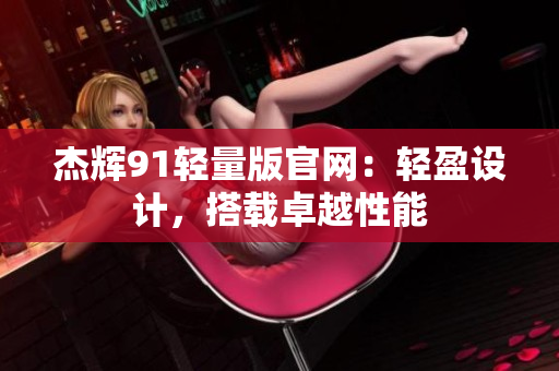 杰輝91輕量版官網(wǎng)：輕盈設(shè)計(jì)，搭載卓越性能