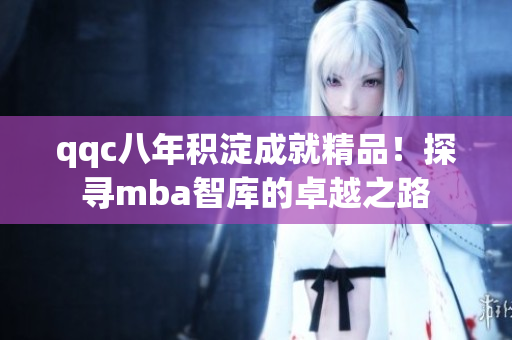qqc八年積淀成就精品！探尋mba智庫(kù)的卓越之路