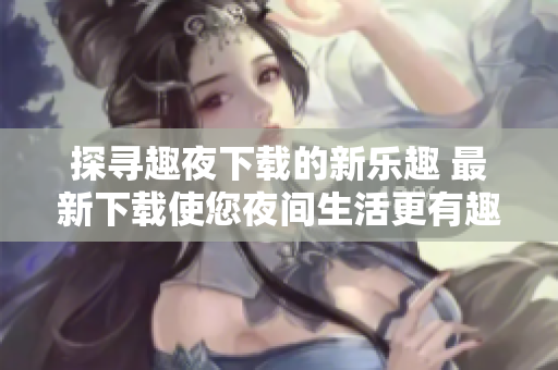 探尋趣夜下載的新樂趣 最新下載使您夜間生活更有趣