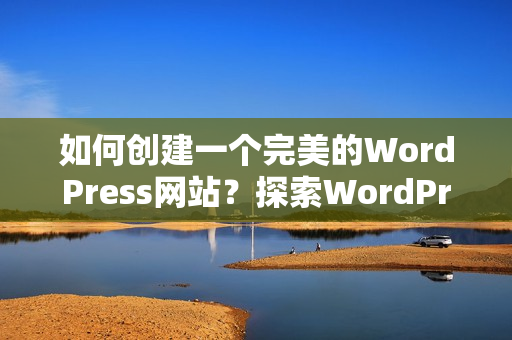 如何創(chuàng)建一個(gè)完美的WordPress網(wǎng)站？探索WordPress成品網(wǎng)站搭建的關(guān)鍵步驟