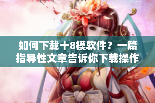 如何下載十8模軟件？一篇指導(dǎo)性文章告訴你下載操作步驟