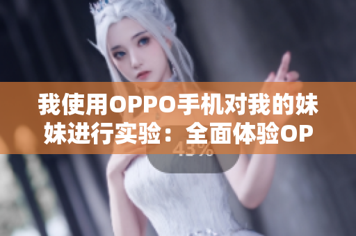 我使用OPPO手機(jī)對(duì)我的妹妹進(jìn)行實(shí)驗(yàn)：全面體驗(yàn)OPPO手機(jī)功能及性能