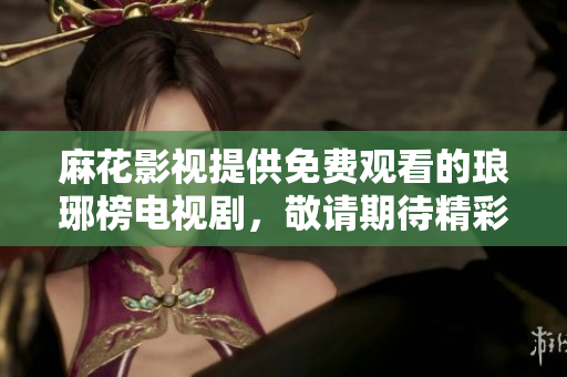麻花影視提供免費(fèi)觀看的瑯琊榜電視劇，敬請(qǐng)期待精彩劇情