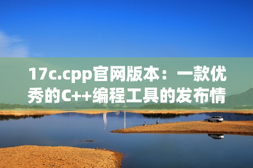 17c.cpp官網(wǎng)版本：一款優(yōu)秀的C++編程工具的發(fā)布情況