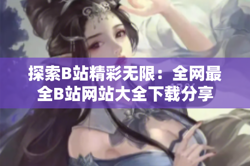 探索B站精彩無限：全網(wǎng)最全B站網(wǎng)站大全下載分享