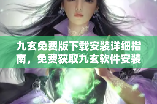 九玄免費(fèi)版下載安裝詳細(xì)指南，免費(fèi)獲取九玄軟件安裝教程及使用攻略