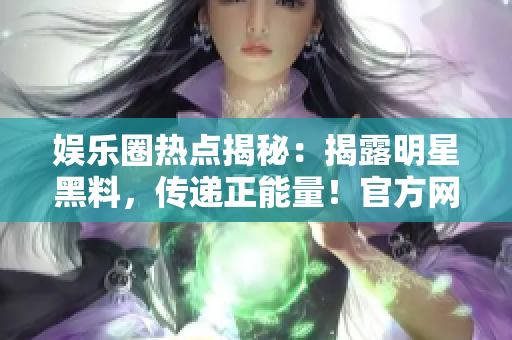 娛樂(lè)圈熱點(diǎn)揭秘：揭露明星黑料，傳遞正能量！官方網(wǎng)站曝光！