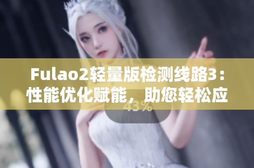 Fulao2輕量版檢測(cè)線路3：性能優(yōu)化賦能，助您輕松應(yīng)對(duì)挑戰(zhàn)
