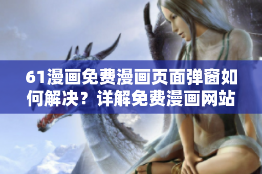61漫畫免費漫畫頁面彈窗如何解決？詳解免費漫畫網(wǎng)站61漫畫彈窗問題
