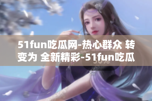 51fun吃瓜網(wǎng)-熱心群眾 轉(zhuǎn)變?yōu)?全新精彩-51fun吃瓜網(wǎng)-熱心群眾
