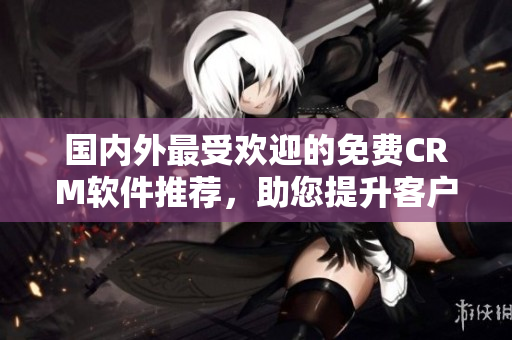 國(guó)內(nèi)外最受歡迎的免費(fèi)CRM軟件推薦，助您提升客戶管理效率