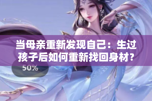 當(dāng)母親重新發(fā)現(xiàn)自己：生過(guò)孩子后如何重新找回身材？