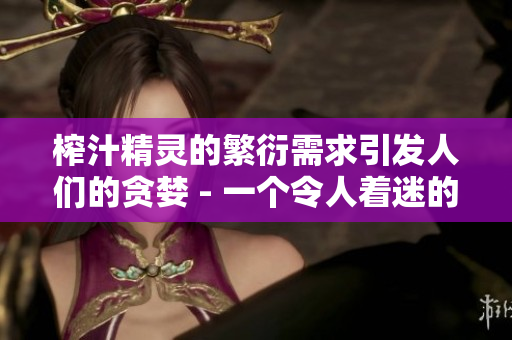 榨汁精靈的繁衍需求引發(fā)人們的貪婪 - 一個(gè)令人著迷的故事