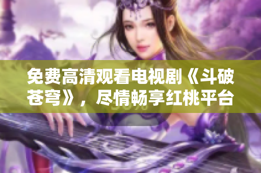 免費(fèi)高清觀看電視劇《斗破蒼穹》，盡情暢享紅桃平臺(tái)精彩劇集