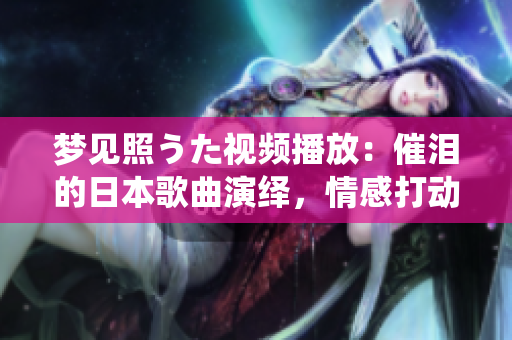 夢(mèng)見(jiàn)照うた視頻播放：催淚的日本歌曲演繹，情感打動(dòng)人心