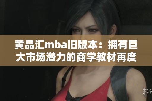黃品匯mba舊版本：擁有巨大市場潛力的商學(xué)教材再度來襲