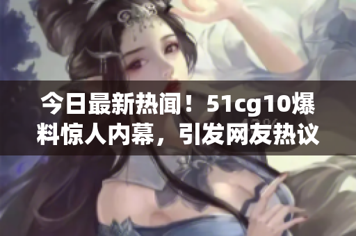 今日最新熱聞！51cg10爆料驚人內(nèi)幕，引發(fā)網(wǎng)友熱議