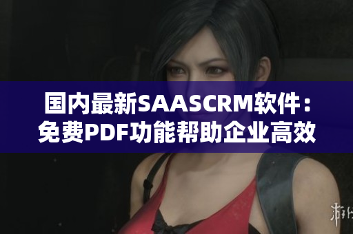 國內(nèi)最新SAASCRM軟件：免費PDF功能幫助企業(yè)高效管理