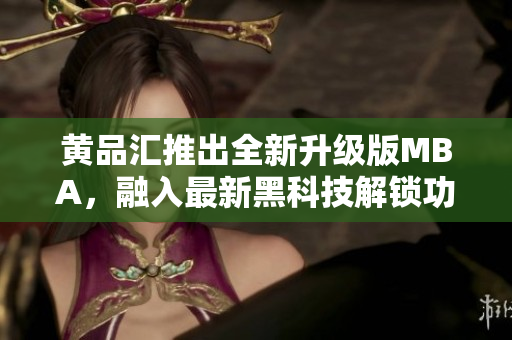 黃品匯推出全新升級版MBA，融入最新黑科技解鎖功能