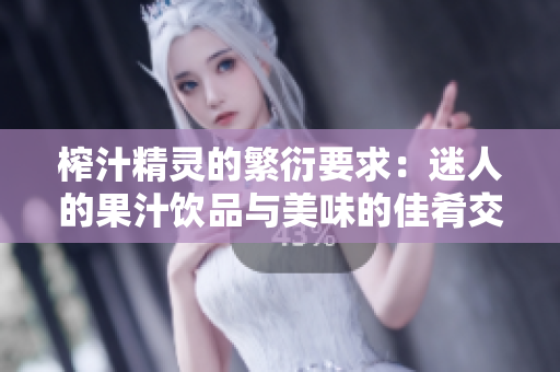 榨汁精靈的繁衍要求：迷人的果汁飲品與美味的佳肴交織，滋養(yǎng)身心，感受無(wú)窮。