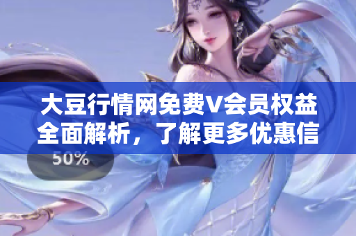 大豆行情網(wǎng)免費(fèi)V會員權(quán)益全面解析，了解更多優(yōu)惠信息