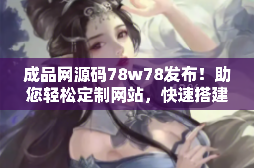 成品網(wǎng)源碼78w78發(fā)布！助您輕松定制網(wǎng)站，快速搭建您的在線平臺(tái)