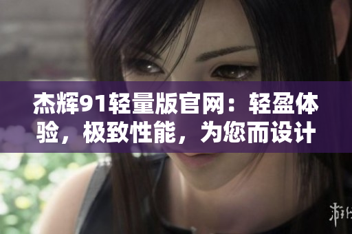 杰輝91輕量版官網(wǎng)：輕盈體驗(yàn)，極致性能，為您而設(shè)計(jì)