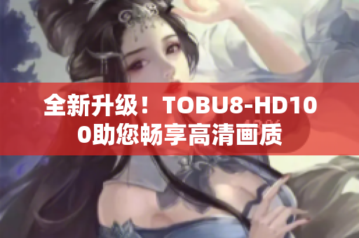 全新升級！TOBU8-HD100助您暢享高清畫質(zhì)
