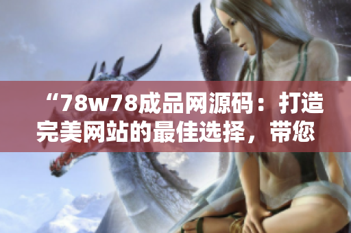 “78w78成品網(wǎng)源碼：打造完美網(wǎng)站的最佳選擇，帶您步入網(wǎng)站開發(fā)的新時代”