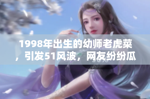 1998年出生的幼師老虎菜，引發(fā)51風波，網(wǎng)友紛紛瓜果。