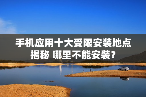 手機(jī)應(yīng)用十大受限安裝地點(diǎn)揭秘 哪里不能安裝？