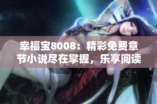 幸福寶8008：精彩免費章節(jié)小說盡在掌握，樂享閱讀樂趣