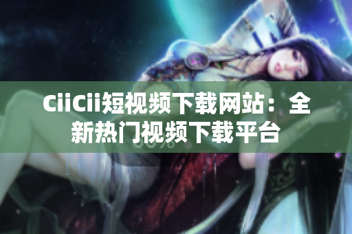 CiiCii短視頻下載網(wǎng)站：全新熱門視頻下載平臺