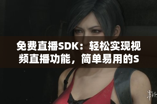 免費(fèi)直播SDK：輕松實(shí)現(xiàn)視頻直播功能，簡單易用的SDK助力直播平臺搭建 