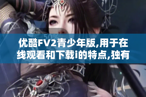 優(yōu)酷FV2青少年版,用于在線觀看和下載i的特點,獨有編碼技術及內(nèi)容豐富等特點!