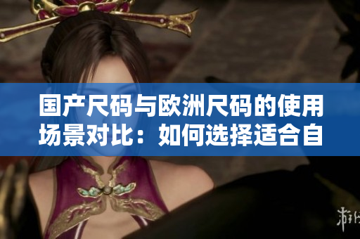 國(guó)產(chǎn)尺碼與歐洲尺碼的使用場(chǎng)景對(duì)比：如何選擇適合自己的尺碼？