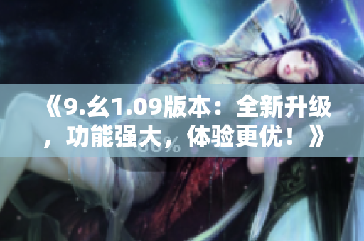 《9.幺1.09版本：全新升級，功能強大，體驗更優(yōu)！》