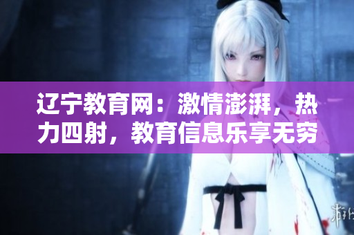 遼寧教育網(wǎng)：激情澎湃，熱力四射，教育信息樂享無窮