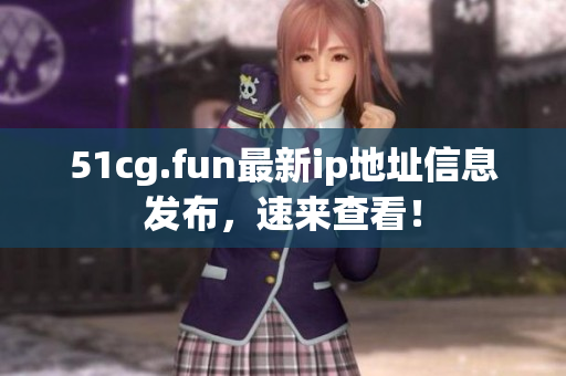 51cg.fun最新ip地址信息發(fā)布，速來查看！