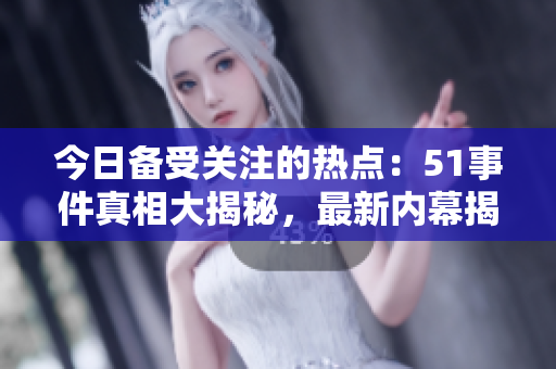今日備受關(guān)注的熱點：51事件真相大揭秘，最新內(nèi)幕揭露